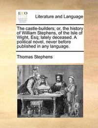 Cover image for The Castle-Builders; Or, the History of William Stephens, of the Isle of Wight, Esq; Lately Deceased. a Political Novel, Never Before Published in Any Language.