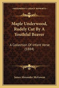 Cover image for Maple Underwood, Rudely Cut by a Youthful Beaver: A Collection of Infant Verse (1884)