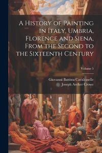 Cover image for A History of Painting in Italy, Umbria, Florence and Siena, From the Second to the Sixteenth Century; Volume 5