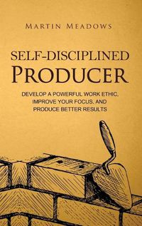 Cover image for Self-Disciplined Producer: Develop a Powerful Work Ethic, Improve Your Focus, and Produce Better Results