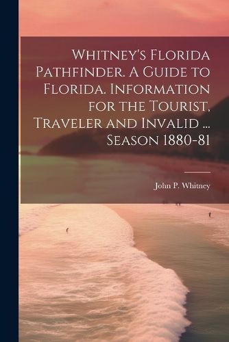 Cover image for Whitney's Florida Pathfinder. A Guide to Florida. Information for the Tourist, Traveler and Invalid ... Season 1880-81