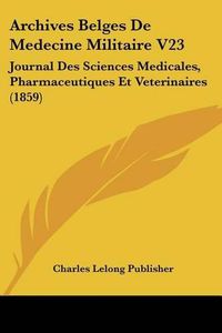 Cover image for Archives Belges de Medecine Militaire V23: Journal Des Sciences Medicales, Pharmaceutiques Et Veterinaires (1859)