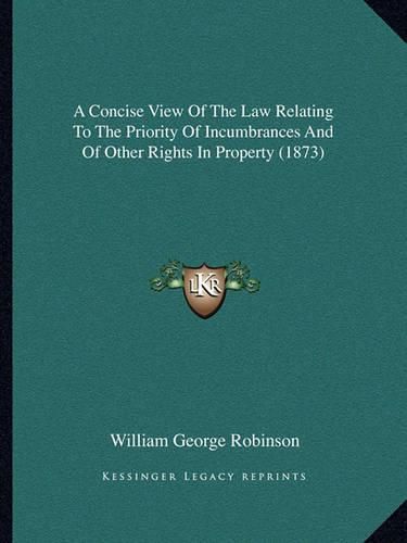 Cover image for A Concise View of the Law Relating to the Priority of Incumbrances and of Other Rights in Property (1873)