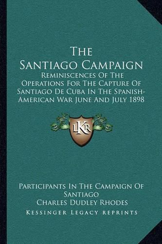 The Santiago Campaign: Reminiscences of the Operations for the Capture of Santiago de Cuba in the Spanish-American War June and July 1898