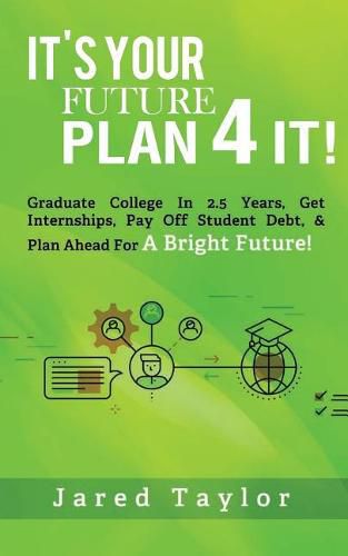 Cover image for It's Your Future, Plan 4 It!: Graduate College in 2.5 Years, Get Internships, Pay Off Student Debt, & Plan Ahead for a Bright Future!