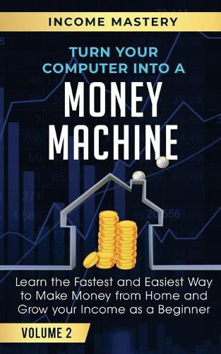 Cover image for Turn Your Computer Into a Money Machine: Learn the Fastest and Easiest Way to Make Money From Home and Grow Your Income as a Beginner Volume 2