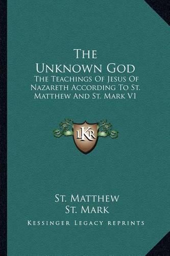 The Unknown God: The Teachings of Jesus of Nazareth According to St. Matthew and St. Mark V1