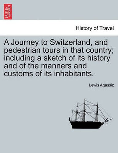 Cover image for A Journey to Switzerland, and Pedestrian Tours in That Country; Including a Sketch of Its History and of the Manners and Customs of Its Inhabitants.