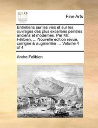 Cover image for Entretiens Sur Les Vies Et Sur Les Ouvrages Des Plus Excellens Peintres Anciens Et Modernes. Par Mr. Felibien, ... Nouvelle Edition Revue, Corrigee & Augmentee ... Volume 4 of 4