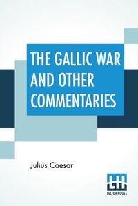 Cover image for The Gallic War And Other Commentaries: Classical Caesar'S Commentaries Trans. By W. A. Mcdevitte, Intro. By Thomas De Quincey, Ed. by Ernest Rhys