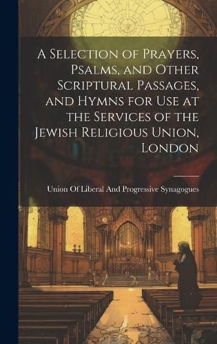 Cover image for A Selection of Prayers, Psalms, and Other Scriptural Passages, and Hymns for Use at the Services of the Jewish Religious Union, London