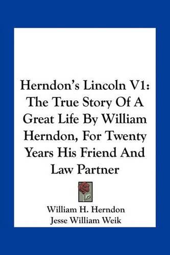 Herndon's Lincoln V1: The True Story of a Great Life by William Herndon, for Twenty Years His Friend and Law Partner