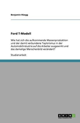 Ford T-Modell: Wie hat sich die aufkommende Massenproduktion und der damit verbundene Taylorismus in der Automobilindustrie auf die Arbeiter ausgewirkt und das damalige Menschenbild verandert?