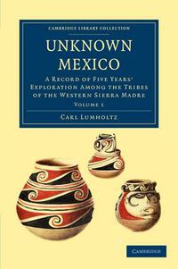 Cover image for Unknown Mexico: A Record of Five Years' Exploration among the Tribes of the Western Sierra Madre