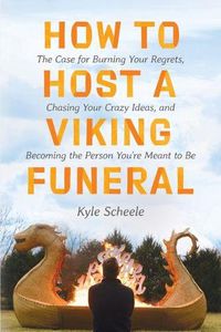 Cover image for How To Host A Viking Funeral: The Case for Burning Your Regrets, Chasing Your Crazy Ideas, and Becoming the Person You're Meant to Be