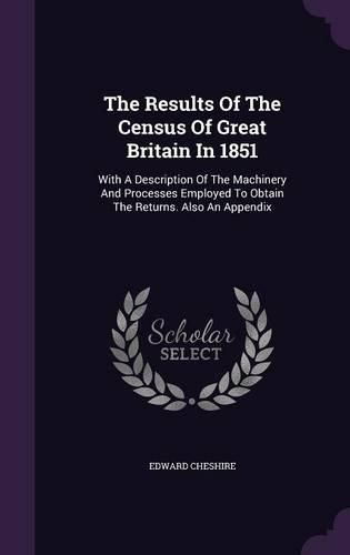 The Results of the Census of Great Britain in 1851: With a Description of the Machinery and Processes Employed to Obtain the Returns. Also an Appendix