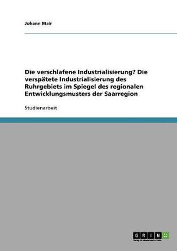 Cover image for Die verschlafene Industrialisierung? Die verspatete Industrialisierung des Ruhrgebiets im Spiegel des regionalen Entwicklungsmusters der Saarregion