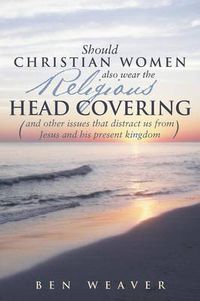 Cover image for Should Christian Women Also Wear the Religious Head Covering: (And Other Issues That Distract Us from Jesus and His Present Kingdom )