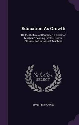 Education as Growth: Or, the Culture of Character; A Book for Teachers' Reading Circles, Normal Classes, and Individual Teachers