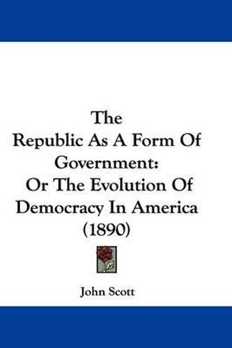 Cover image for The Republic as a Form of Government: Or the Evolution of Democracy in America (1890)