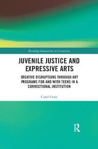 Cover image for Juvenile Justice and Expressive Arts: Creative Disruptions through Art Programs for and with Teens in a Correctional Institution