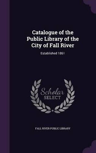 Cover image for Catalogue of the Public Library of the City of Fall River: Established 1861