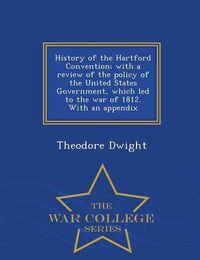 Cover image for History of the Hartford Convention; With a Review of the Policy of the United States Government, Which Led to the War of 1812. with an Appendix - War College Series