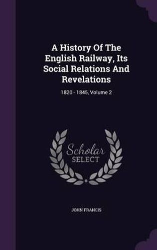 A History of the English Railway, Its Social Relations and Revelations: 1820 - 1845, Volume 2