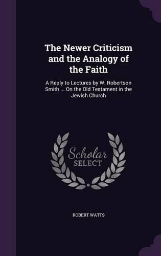 Cover image for The Newer Criticism and the Analogy of the Faith: A Reply to Lectures by W. Robertson Smith ... on the Old Testament in the Jewish Church