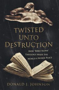 Cover image for Twisted Unto Destruction: How Bible Alone Theology Made the World a Worse Place