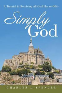 Cover image for Simply God: A Tutorial in Receiving All God Has to Offer