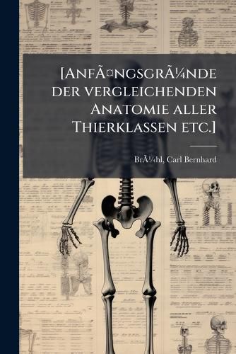 Cover image for [Anf Ngsgr Nde Der Vergleichenden Anatomie Aller Thierklassen Etc.]