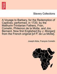 Cover image for A Voyage to Barbary, for the Redemption of Captives; Performed, in 1720, by the Mathurin-Trinitarian Fathers, Fran, Comelin, Philemon de La Motte, and Jos. Bernard. Now First Englished [By J. Morgan] from the French Original [Of P. de La Motte].