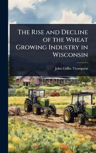 Cover image for The Rise and Decline of the Wheat Growing Industry in Wisconsin