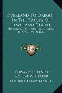 Cover image for Overland to Oregon in the Tracks of Lewis and Clarke: History of the First Emigration to Oregon in 1843