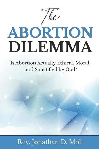 Cover image for The Abortion Dilemma: Is Abortion Actually Ethical, Moral, and Sanctified by God?