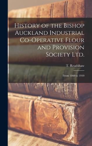 Cover image for History of the Bishop Auckland Industrial Co-operative Flour and Provision Society Ltd.: From 1860 to 1910