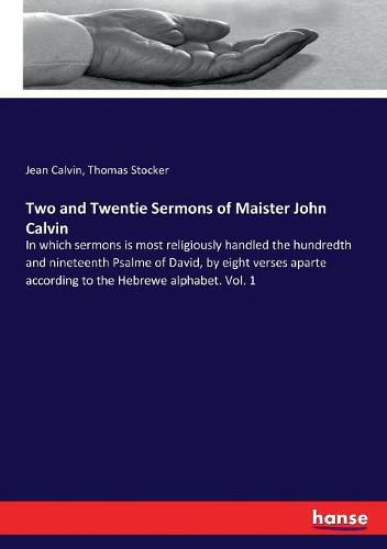 Cover image for Two and Twentie Sermons of Maister John Calvin: In which sermons is most religiously handled the hundredth and nineteenth Psalme of David, by eight verses aparte according to the Hebrewe alphabet. Vol. 1