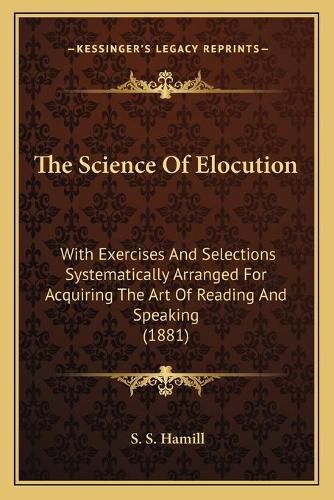 Cover image for The Science of Elocution: With Exercises and Selections Systematically Arranged for Acquiring the Art of Reading and Speaking (1881)