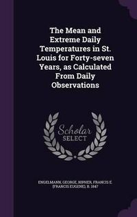 Cover image for The Mean and Extreme Daily Temperatures in St. Louis for Forty-Seven Years, as Calculated from Daily Observations