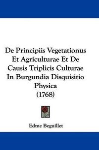 Cover image for de Principiis Vegetationus Et Agriculturae Et de Causis Triplicis Culturae in Burgundia Disquisitio Physica (1768)