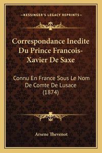 Cover image for Correspondance Inedite Du Prince Francois-Xavier de Saxe: Connu En France Sous Le Nom de Comte de Lusace (1874)