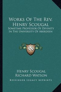 Cover image for Works of the REV. Henry Scougal: Sometime Professor of Divinity in the University of Aberdeen