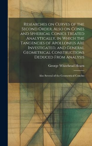 Researches on Curves of the Second Order, Also on Cones and Spherical Conics Treated Analytically, in Which the Tangencies of Apollonius are Investigated, and General Geometrical Constructions Deduced From Analysis; Also Several of the Geometrical Conclus