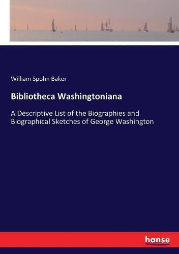 Bibliotheca Washingtoniana: A Descriptive List of the Biographies and Biographical Sketches of George Washington