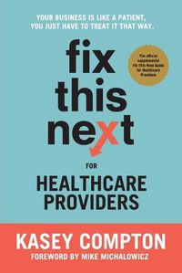 Cover image for Fix This Next for Healthcare Providers: Your Business Is Like A Patient, You Just Have To Treat It That Way