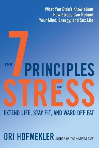 The 7 Principles of Stress: Extend Life, Stay Fit, and Ward Off Fat--What You Didn't Know about How Stress Can Reboot Your Mind, Energy, and Sex Life