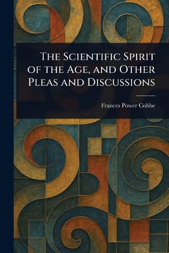 Cover image for The Scientific Spirit of the Age, and Other Pleas and Discussions