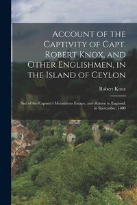 Cover image for Account of the Captivity of Capt. Robert Knox, and Other Englishmen, in the Island of Ceylon; and of the Captain's Miraculous Escape, and Return to England, in Spetember, 1680