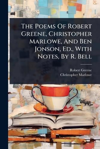 Cover image for The Poems Of Robert Greene, Christopher Marlowe, And Ben Jonson, Ed., With Notes, By R. Bell